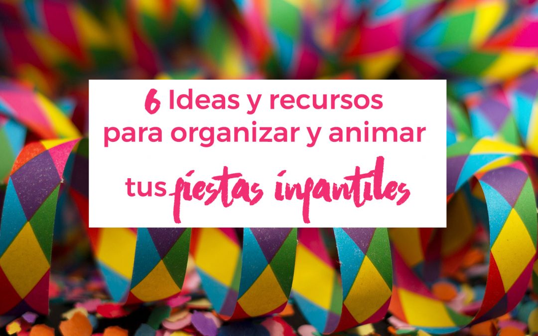 6 Ideas y recursos para organizar y animar tus fiestas infantiles